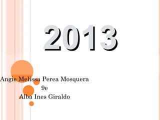 2013
Angie Melissa Perea Mosquera
             9e
      Alba Ines Giraldo
 