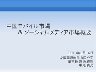 中国モバイル市場
　　＆ ソーシャルメディア市場概要


             2013年2月16日
          安徽開源軟件有限公司
            董事長 兼 総経理
                  中尾 貴光
 