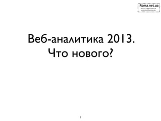 Веб-аналитика 2013.
   Что нового?



         1
 