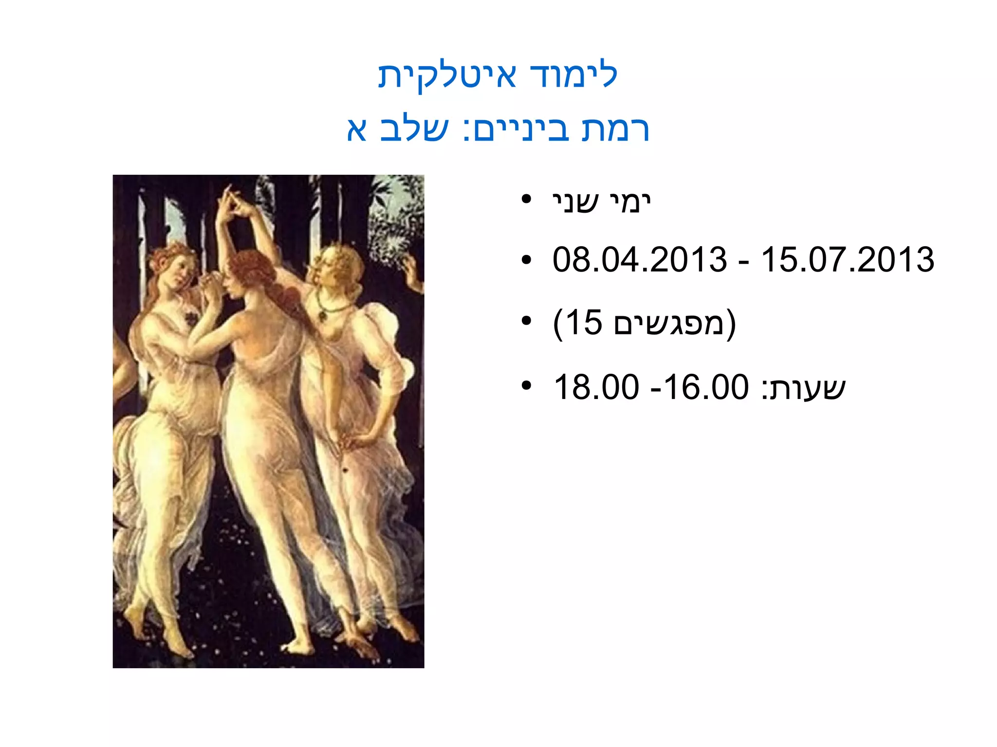 ‫לימוד איטלקית‬
‫רמת ביניים: שלב א‬
         ‫●‬
             ‫ימי שני‬
         ‫●‬   ‫3102.70.51 - 3102.40.80‬
         ‫●‬
             ‫)מפגשים 51(‬
         ‫●‬
             ‫שעות: 00.61- 00.81‬
 