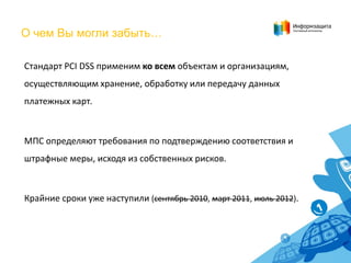 О чем Вы могли забыть…

Стандарт PCI DSS применим ко всем объектам и организациям,
осуществляющим хранение, обработку или ...