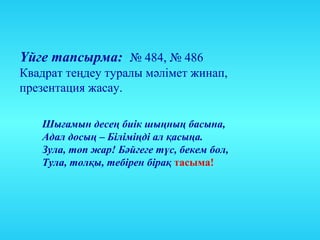Үйге тапсырма: № 484, № 486
Квадрат теңдеу туралы мәлімет жинап,
презентация жасау.

   Шығамын десең биік шыңның басына,
   Адал досың – Біліміңді ал қасыңа.
   Зула, топ жар! Бәйгеге түс, бекем бол,
   Тула, толқы, тебірен бірақ тасыма!
 