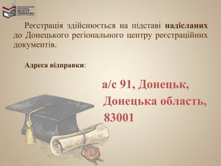 Реєстрація здійснюється на підставі надісланих
до Донецького регіонального центру реєстраційних
документів.

  Адреса відправки:

                      а/с 91, Донецьк,
                      Донецька область,
                      83001
 