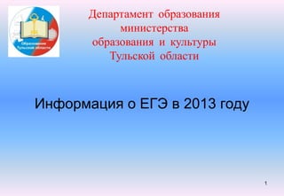 Департамент образования
            министерства
       образования и культуры
          Тульской области



Информация о ЕГЭ в 2013 году




                                 1
 