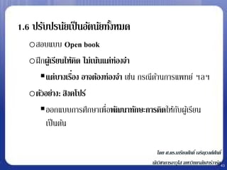 1.6 ปรับปรนัยเป็ นอัตนัยทังหมด
                          ้
   oสอบแบบ Open book
   oฝึ กผูเ้ รียนให้คิด ไม่เน้นแต่ท่องจา
       แต่บางเรือง อาจต้องท่องจา เช่น กรณีดานการแพทย์ ฯลฯ
                    ่                       ้
   oตัวอย่าง: สิงคโปร์
       ออกแบบการศึกษาเพื่อพัฒนาทักษะการคิดให้กบผูเ้ รียน
                                                  ั
        เป็ นต้น

                                           โดย ศ.ดร.เกรียงศักดิ์ เจริญวงศ์ศกดิ์
                                                                           ั
                                        นักวิชาการอาวุโส มหาวิทยาลัยฮาร์วาร์ด43
 