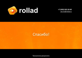 rollad                      +7 (499) 505-50-40
                               ask.me@rollad.ru




    Спасибо!



    Технологии результата
 