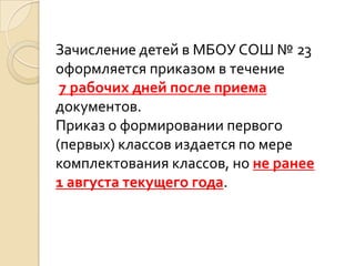 Зачисление детей в МБОУ СОШ № 23
оформляется приказом в течение
 7 рабочих дней после приема
документов.
Приказ о формировании первого
(первых) классов издается по мере
комплектования классов, но не ранее
1 августа текущего года.
 