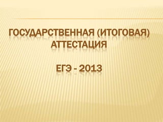ГОСУДАРСТВЕННАЯ (ИТОГОВАЯ)
        АТТЕСТАЦИЯ

        ЕГЭ - 2013
 