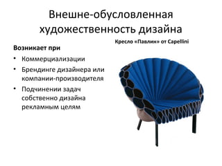 Внешне-обусловленная
       художественность дизайна
                            Кресло «Павлин» от Capellini
Возникает при
• Коммерциализации
• Брендинге дизайнера или
  компании-производителя
• Подчинении задач
  собственно дизайна
  рекламным целям
 