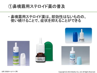 ①鼻噴霧用ステロイド薬の普及

     鼻噴霧用ステロイド薬は、即効性はないものの、
      使い続けることで、症状を抑えることができる




出所：各社ホームページ等       Copyright (C) 2013 Meditur Co., Ltd. All Rights Reserved.
 