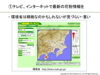 ①テレビ、インターネットで最新の花粉情報を

 環境省は精緻なのかもしれないが見づらい・重い




       環境省 http://kafun.taiki.go.jp/
                               Copyright (C) 2013 Meditur Co., Ltd. All Rights Reserved.
 
