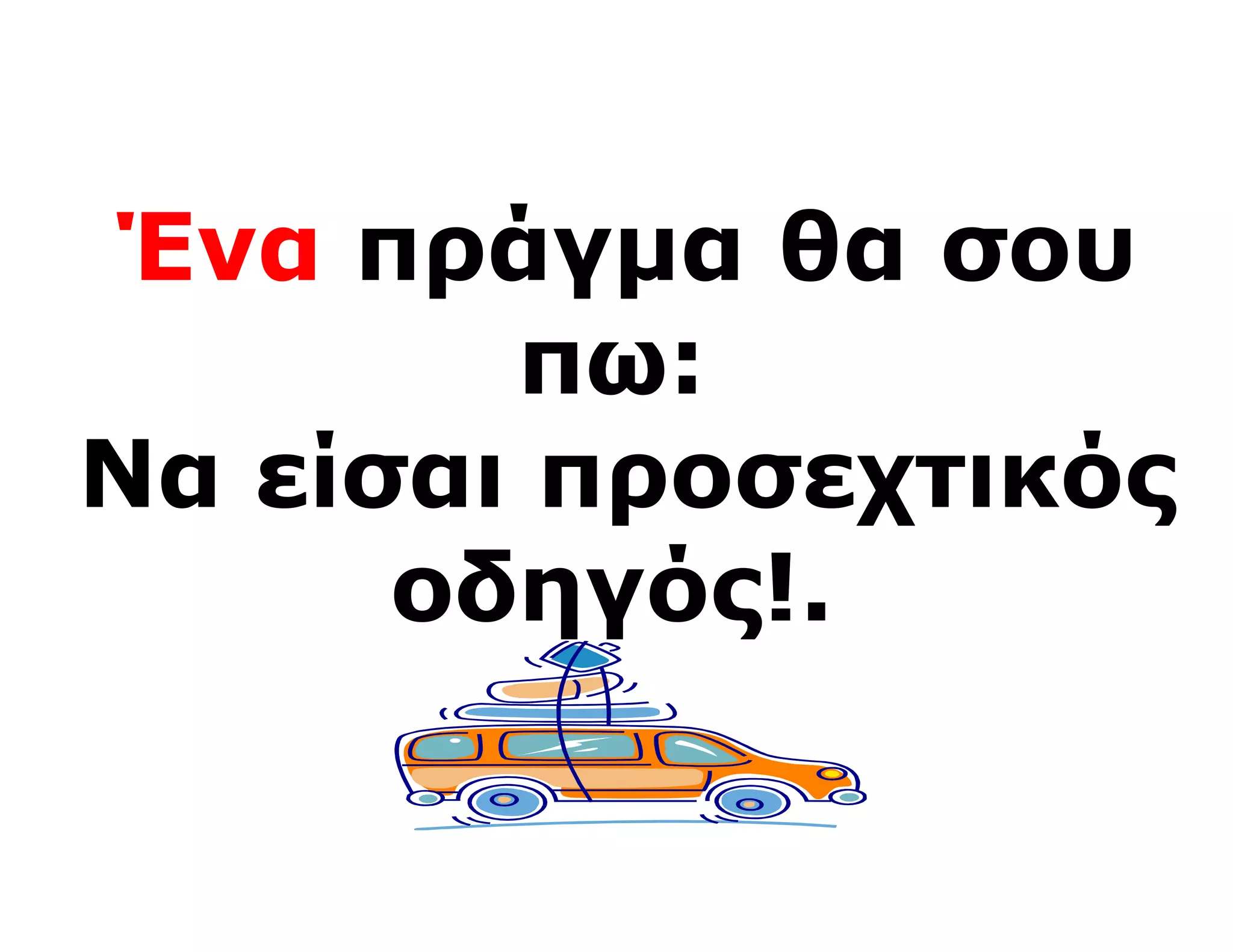 Ένα πράγμα θα σου
        πω:
Να είσαι προσεχτικός
      οδηγός!.
 