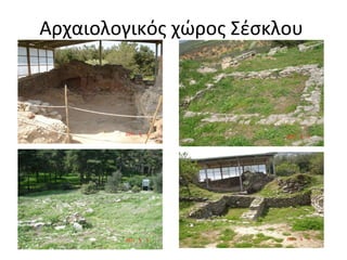 Αρχαιολογικός χώρος Σέσκλου
 