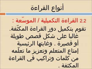 ‫أنواع القراءة‬
  ‫2.2 القراءة التكميلية / الموسعة :‬
          ‫ ّ‬
‫تقوم بتكميل دور القراءة المكثفة.‬
    ‫ ّ‬
 ‫غالبا على شكل قصص طويلة‬
       ‫أو قصيرة . وغايتها الرئيسية‬
 ‫إمتاع المتعلم وتعزيز ما تعلمه‬
       ‫ ّ‬
‫من كلمات وتراكيب في القراءة‬
                          ‫المكثفة .‬
 