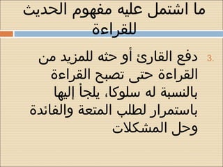 ‫ما اشتمل عليه مفهوم الحديث‬
         ‫للقراءة‬
 ‫دفع القارئ أو حثه للمزيد من‬       ‫.3‬

    ‫القراءة حتى تصبح القراءة‬
    ‫بالنسبة له سلوكا، يلجأ إليها‬
‫باستمرار لطلب المتعة والفائدة‬
                 ‫وحل المشكلت‬
 
