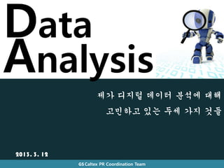 Data
Analysis
                      제가 디지털 데이터 분석에 대해
                          고민하고 있는 두세 가지 것들



2013. 3. 12
              GS Caltex PR Coordination Team
 
