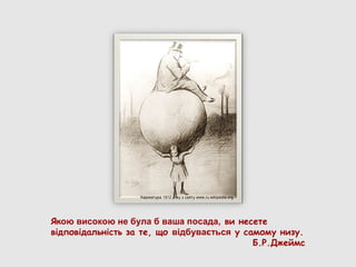 Карикатура 1912 року з сайту www.ru.wikipedia.org.




Якою високою не була б ваша посада, ви несете
відповідальність за те, що відбувається у самому низу.
                                            Б.Р.Джеймс
 