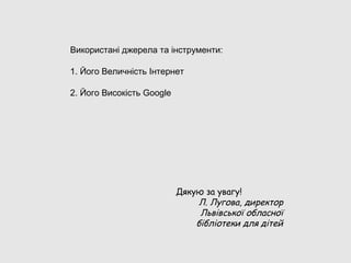 Використані джерела та інструменти:

1. Його Величність Інтернет

2. Його Високість Google




                           Дякую за увагу!
                                Л. Лугова, директор
                                Львівської обласної
                               бібліотеки для дітей
 