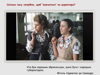 Скільки часу потрібно, щоб “вивчитися” на директора?




               Хто був хорошим зброєносцем, зуміє бути і хорошим
               губернатором.
                                     Мігель Сервантес де Сааведра
 