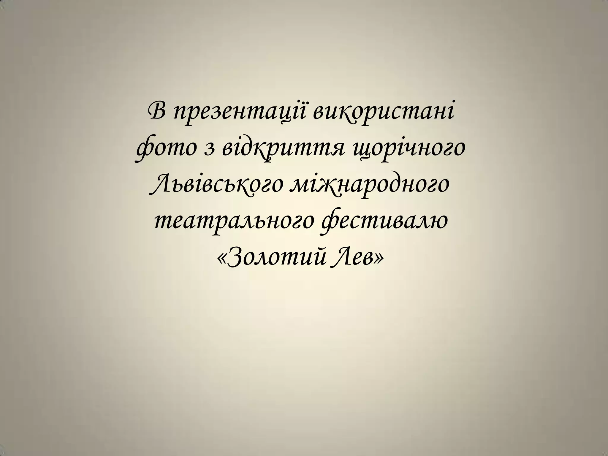 В презентації використані
фото з відкриття щорічного
 Львівського міжнародного
 театрального фестивалю
       «Золотий Лев»
 