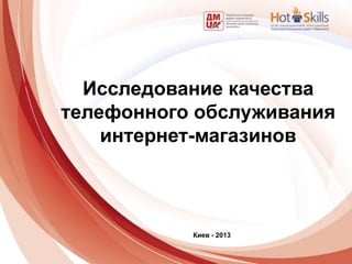 Исследование качества
телефонного обслуживания
    интернет-магазинов



           Киев - 2013
 