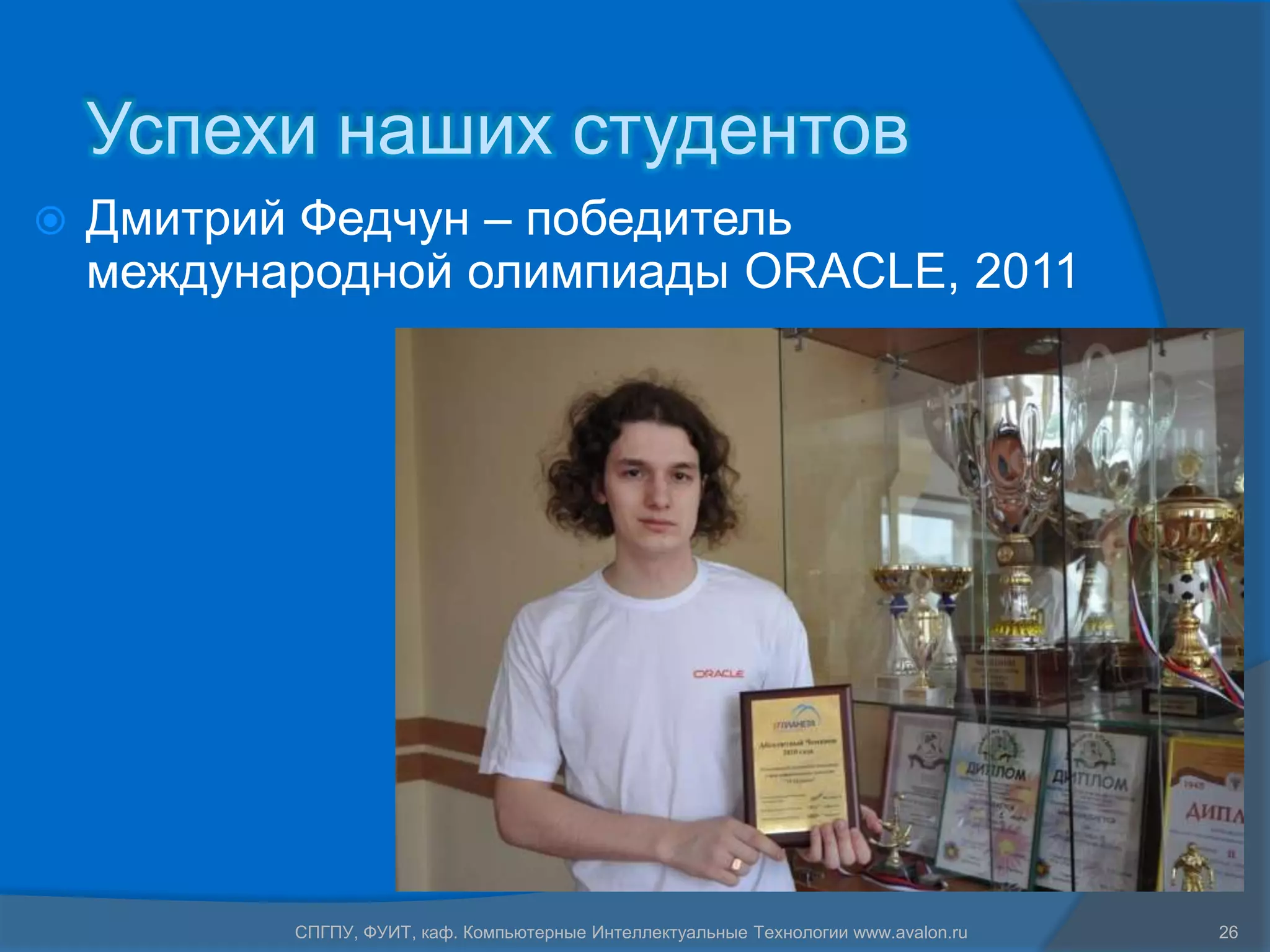 Успехи наших студентов
   Дмитрий Федчун – победитель
    международной олимпиады ORACLE, 2011




           СПГПУ, ФУИТ, каф. Компьютерные Интеллектуальные Технологии www.avalon.ru   26
 