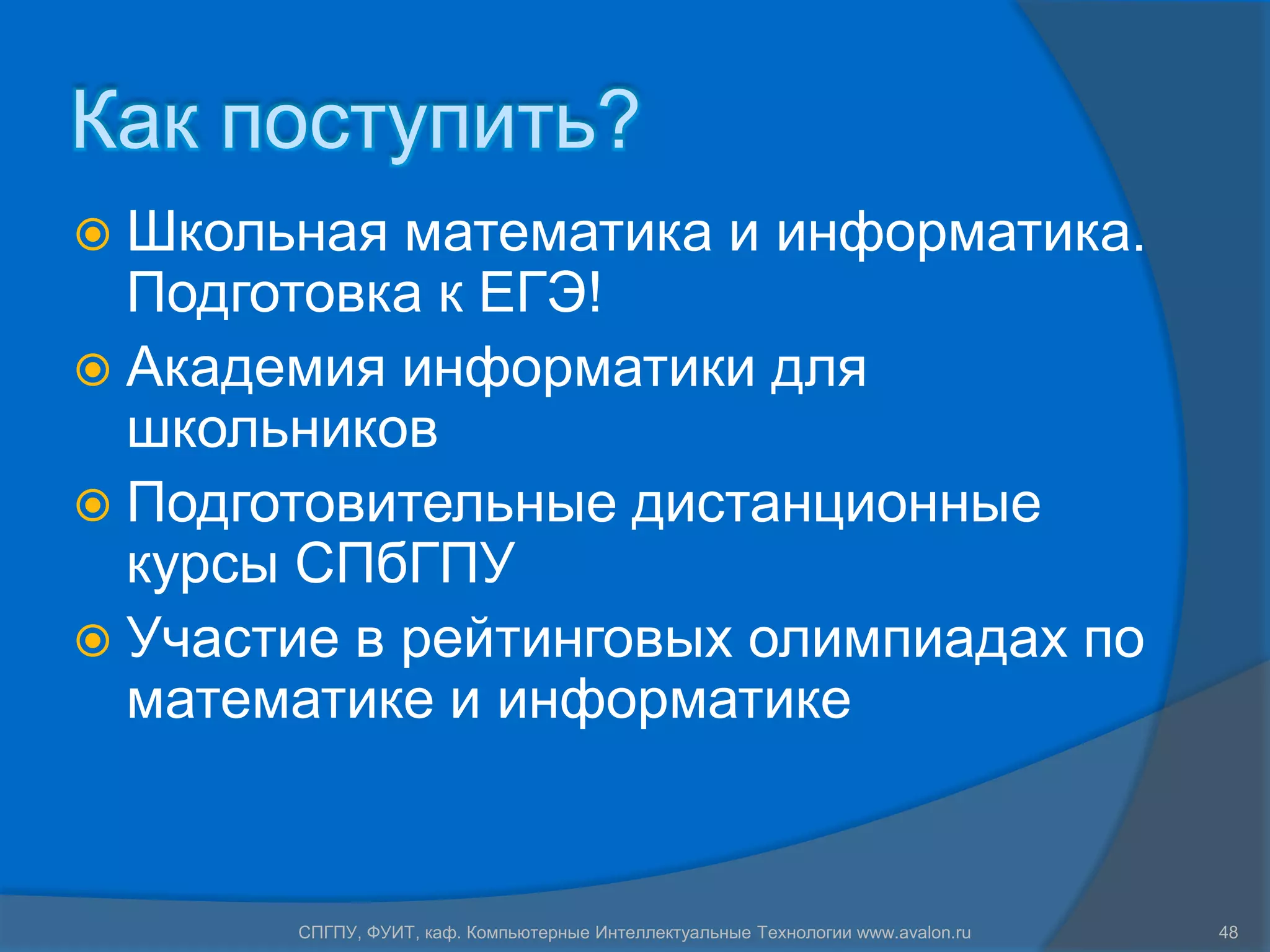 Как поступить?
 Школьная  математика и информатика.
  Подготовка к ЕГЭ!
 Академия информатики для
  школьников
 Подготовительные дистанционные
  курсы СПбГПУ
 Участие в рейтинговых олимпиадах по
  математике и информатике


       СПГПУ, ФУИТ, каф. Компьютерные Интеллектуальные Технологии www.avalon.ru   48
 