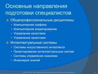 Основные направления
подготовки специалистов
   Общепрофессиональные дисциплины
     Компьютерная графика
     Компьютерное моделирование
     Управление качеством
     Управление проектами
   Интеллектуальные системы
     Системы искусственного интеллекта
     Проектирование интеллектуальных систем
     Системы управления знаниями
     Инженерия знаний



           СПГПУ, ФУИТ, каф. Компьютерные Интеллектуальные Технологии www.avalon.ru   14
 