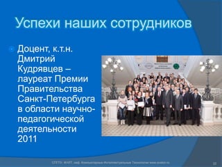 Успехи наших сотрудников
   Доцент, к.т.н.
    Дмитрий
    Кудрявцев –
    лауреат Премии
    Правительства
    Санкт-Петербурга
    в области научно-
    педагогической
    деятельности
    2011

           СПГПУ, ФУИТ, каф. Компьютерные Интеллектуальные Технологии www.avalon.ru   22
 