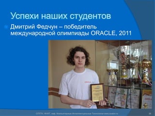 Успехи наших студентов
   Дмитрий Федчун – победитель
    международной олимпиады ORACLE, 2011




           СПГПУ, ФУИТ, каф. Компьютерные Интеллектуальные Технологии www.avalon.ru   26
 