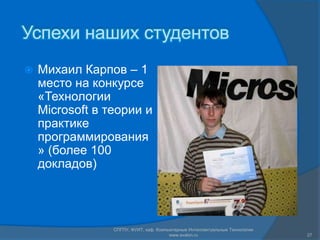 Успехи наших студентов
   Михаил Карпов – 1
    место на конкурсе
    «Технологии
    Microsoft в теории и
    практике
    программирования
    » (более 100
    докладов)




                 СПГПУ, ФУИТ, каф. Компьютерные Интеллектуальные Технологии
                                        www.avalon.ru                         27
 