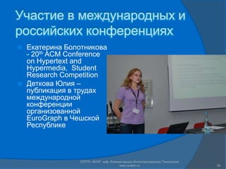Участие в международных и
российских конференциях
   Екатерина Болотникова
    - 20th ACM Conference
    on Hypertext and
    Hypermedia, Student
    Research Competition
   Деткова Юлия –
    публикация в трудах
    международной
    конференции
    организованной
    EuroGraph в Чешской
    Республике



                  СПГПУ, ФУИТ, каф. Компьютерные Интеллектуальные Технологии
                                         www.avalon.ru                         29
 