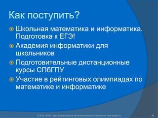 Как поступить?
 Школьная  математика и информатика.
  Подготовка к ЕГЭ!
 Академия информатики для
  школьников
 Подготовительные дистанционные
  курсы СПбГПУ
 Участие в рейтинговых олимпиадах по
  математике и информатике


       СПГПУ, ФУИТ, каф. Компьютерные Интеллектуальные Технологии www.avalon.ru   48
 