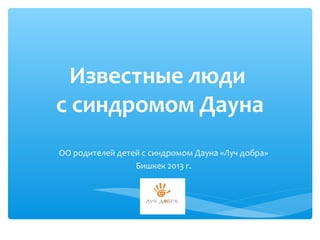 Известные люди
с синдромом Дауна
ОО родителей детей с синдромом Дауна «Луч добра»
                 Бишкек 2013 г.
 