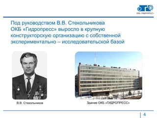 Под руководством В.В. Стекольникова
ОКБ «Гидропресс» выросло в крупную
конструкторскую организацию с собственной
экспериментально – исследовательской базой




  В.В. Стекольников         Здание ОКБ «ГИДРОПРЕСС»


                                                      4
 