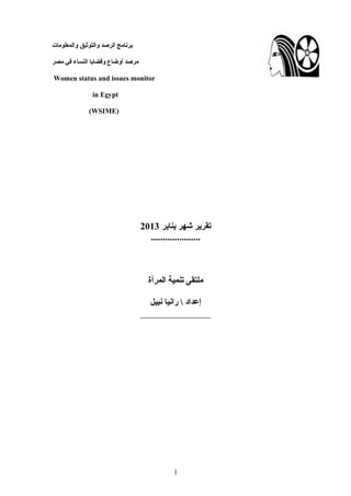 ‫برنامج الرصد والتوثيق والمعلومات‬

‫مرصد أوضاع وقضايا النساء في مصر‬

‫‪Women status and issues monitor‬‬

                ‫‪in Egypt‬‬

              ‫)‪(WSIME‬‬




                                   ‫تقرير شهر يناير 3102‬
                                     ‫.....................‬



                                     ‫ملتقى تنمية المرأة‬

                                     ‫إعداد  رانيا نبيل‬
                                   ‫_______________‬




                                             ‫1‬
 