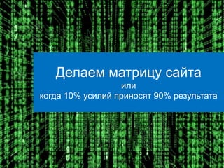 Делаем матрицу сайта
                  или
когда 10% усилий приносят 90% результата
 