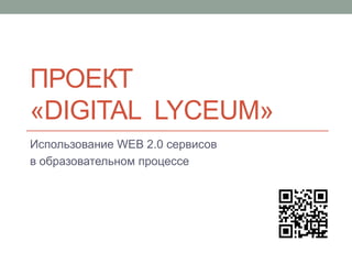 ПРОЕКТ
«DIGITAL LYCEUM»
Использование WEB 2.0 сервисов
в образовательном процессе
 