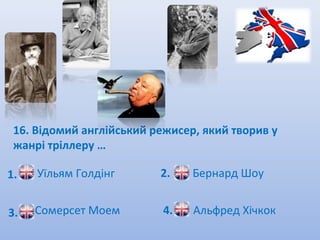 16. Відомий англійський режисер, який творив у
 жанрі тріллеру …

1.   Уїльям Голдінг       2.    Бернард Шоу


3.   Сомерсет Моем         4.   Альфред Хічкок
 