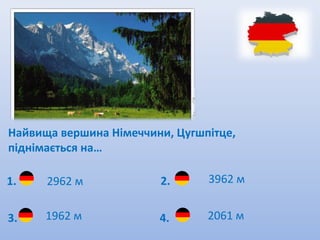 Найвища вершина Німеччини, Цугшпітце,
піднімається на…

1.    2962 м            2.      3962 м


3.    1962 м            4.      2061 м
 