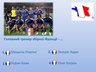 Головний тренер збірної Франції - …


1.   Мишель Платіні        2.    Зінедін Зідан


3.   Лоран Блан            4.    Олег Блохін
 