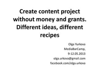Create content project
without money and grants.
 Different ideas, different
          recipes
                           Olga Yurkova
                        MediaBarCamp,
                          9-12.05.2013
                olga.urkova@gmail.com
             facebook.com/olga.urkova
 