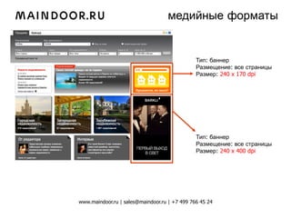 медийные форматы


                                               Тип: баннер
                                               Размещение: все страницы
                                               Размер: 240 x 170 dpi




                                               Тип: баннер
                                               Размещение: все страницы
                                               Размер: 240 x 400 dpi




www.maindoor.ru | sales@maindoor.ru | +7 499 766 45 24
 
