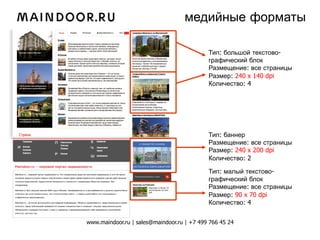 медийные форматы

                                                              Тип: большой текстово-
                                                              графический блок
                                                              Размещение: все страницы
                                                              Размер: 240 x 140 dpi
                                                              Количество: 4




_______________________________________                       Тип: баннер
                                                              Размещение: все страницы
                                                              Размер: 240 x 200 dpi
                                                              Количество: 2

                                                              Тип: малый текстово-
                                                              графический блок
                                                              Размещение: все страницы
                                                              Размер: 90 x 70 dpi
                                                              Количество: 4


                  www.maindoor.ru | sales@maindoor.ru | +7 499 766 45 24
 