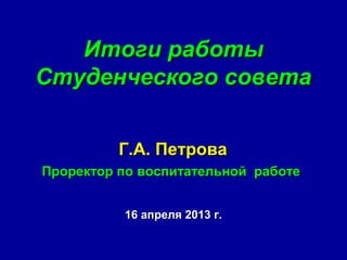 Итоги работы
Студенческого совета


          Г.А. Петрова
Проректор по воспитательной работе


          16 апреля 2013 г.
 