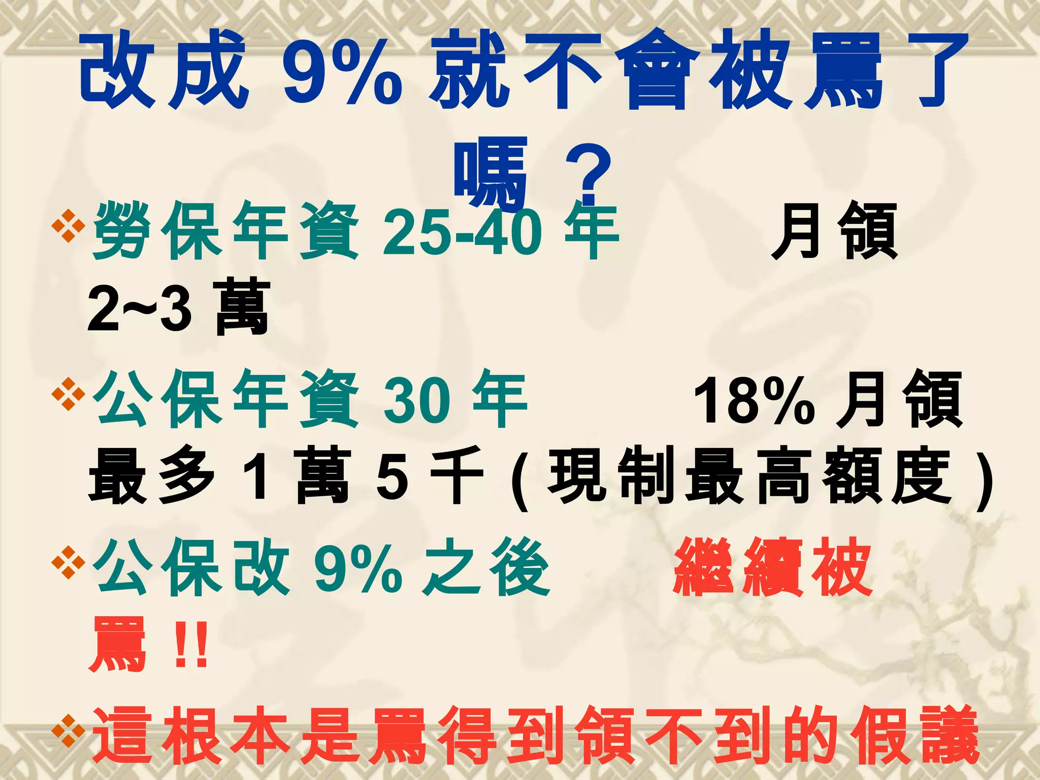 改成 9% 就不會被罵了
嗎 ?勞保年資 25-40 年 月領
2~3 萬
公保年資 30 年 18% 月領
最多 1 萬 5 千 ( 現制最高額度 )
公保改 9% 之後 繼續被
罵 !!
這根本是罵得到領不到的假議
 