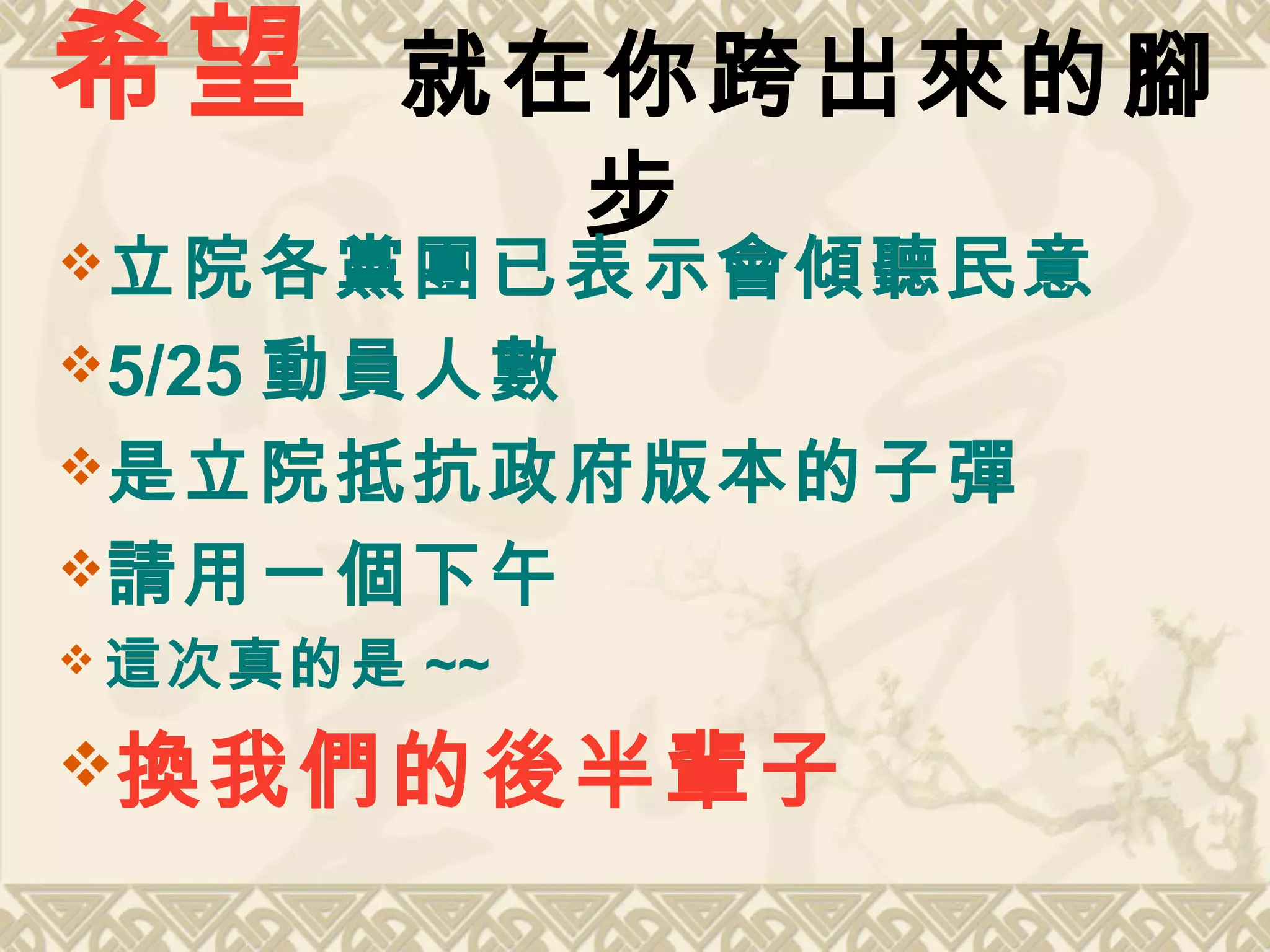 希望 就在你跨出來的腳
步
立院各黨團已表示會傾聽民意
5/25 動員人數
是立院抵抗政府版本的子彈
請用一個下午
 這次真的是 ~~
換我們的後半輩子
 
