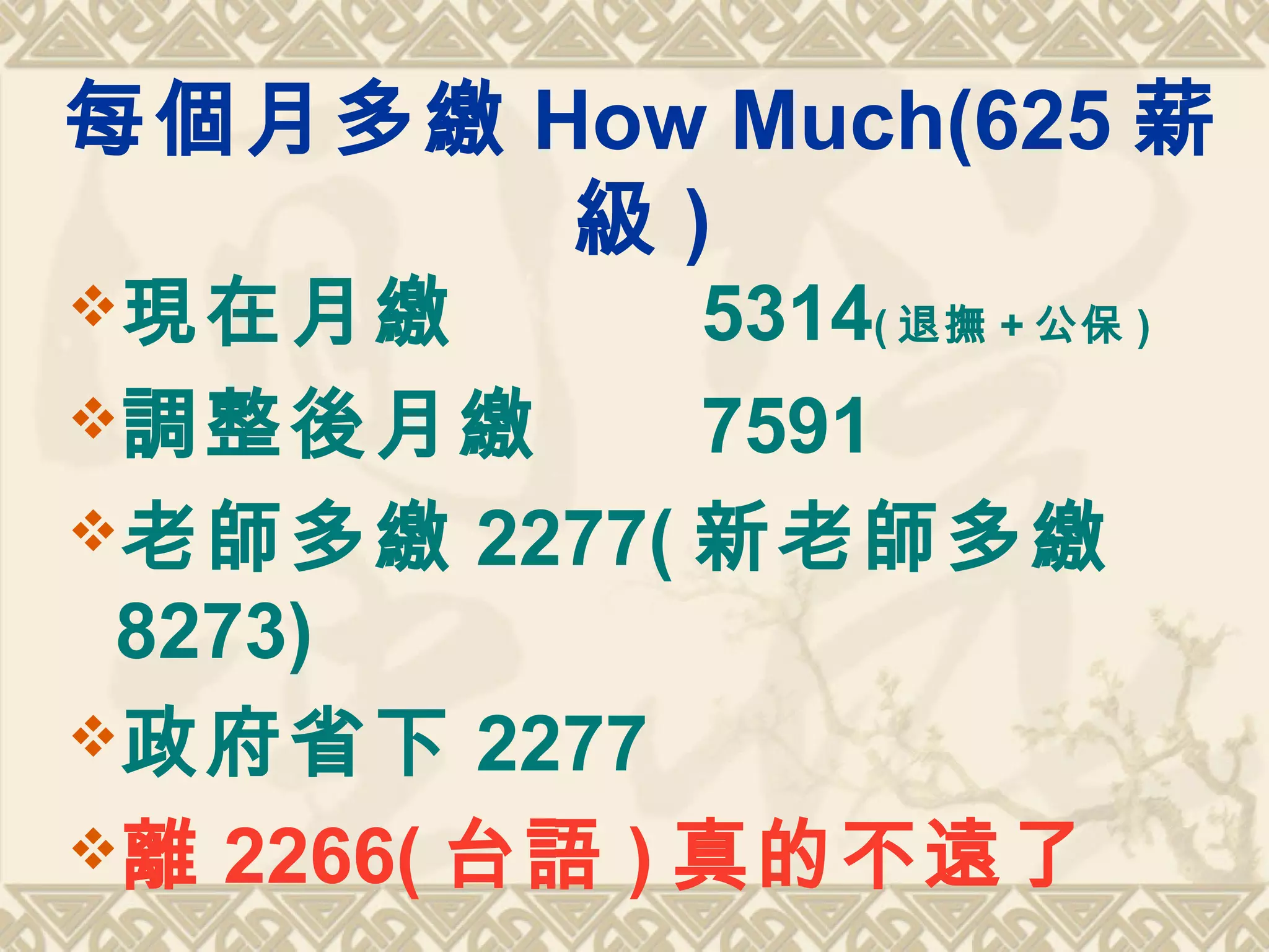 每個月多繳 How Much(625 薪
級 )
現在月繳 5314( 退撫 + 公保 )
調整後月繳 7591
老師多繳 2277( 新老師多繳
8273)
政府省下 2277
離 2266( 台語 ) 真的不遠了
 