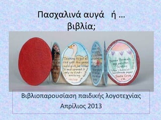 Πασχαλινά αυγά ή …
βιβλία;
Βιβλιοπαρουσίαση παιδικής λογοτεχνίας
Απρίλιος 2013
 