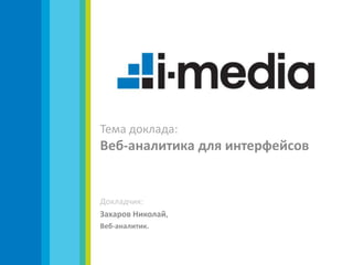 Тема доклада:
Веб-аналитика для интерфейсов


Докладчик:
Захаров Николай,
Веб-аналитик.
 